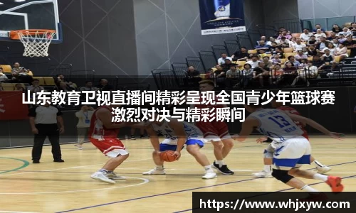 山东教育卫视直播间精彩呈现全国青少年篮球赛激烈对决与精彩瞬间