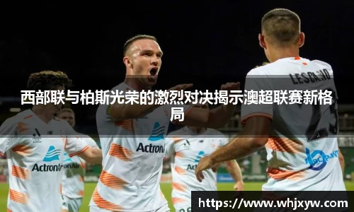 西部联与柏斯光荣的激烈对决揭示澳超联赛新格局